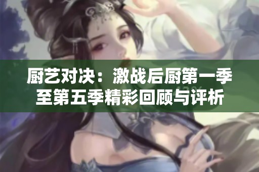 厨艺对决：激战后厨第一季至第五季精彩回顾与评析