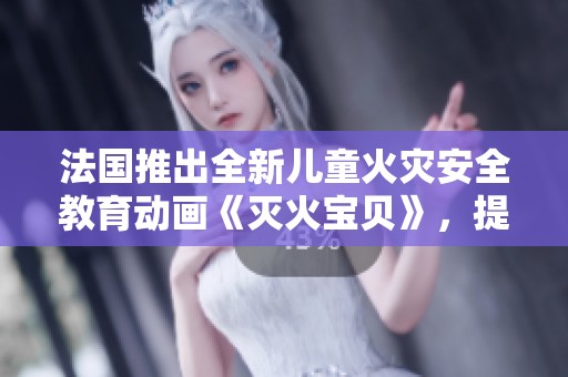 法国推出全新儿童火灾安全教育动画《灭火宝贝》，提升小朋友防火意识