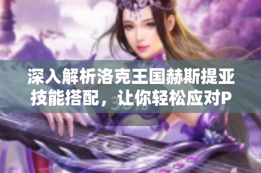 深入解析洛克王国赫斯提亚技能搭配，让你轻松应对PVP与PVE挑战