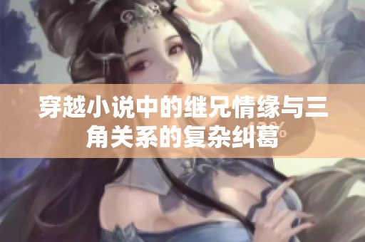穿越小说中的继兄情缘与三角关系的复杂纠葛