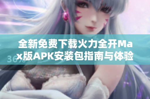 全新免费下载火力全开Max版APK安装包指南与体验分享