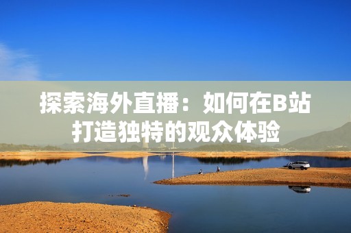 探索海外直播：如何在B站打造独特的观众体验