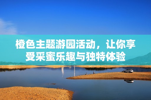 橙色主题游园活动，让你享受采蜜乐趣与独特体验
