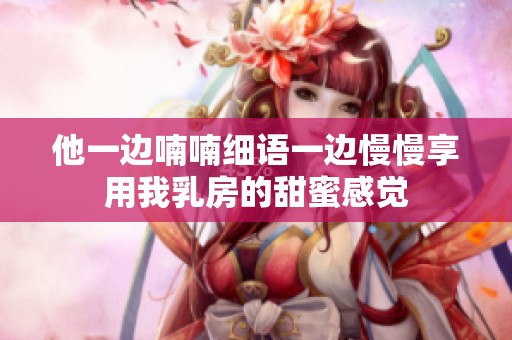 他一边喃喃细语一边慢慢享用我乳房的甜蜜感觉
