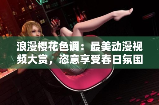浪漫樱花色调：最美动漫视频大赏，恣意享受春日氛围