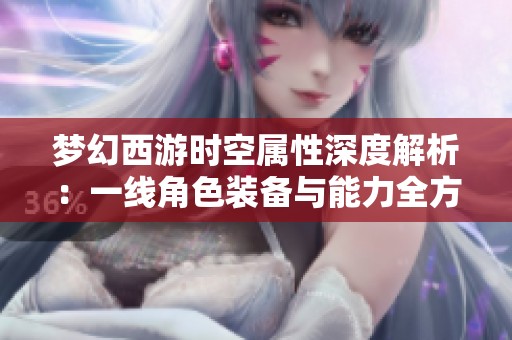 梦幻西游时空属性深度解析：一线角色装备与能力全方位解读