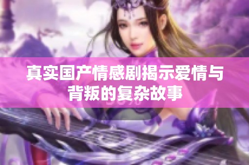 真实国产情感剧揭示爱情与背叛的复杂故事