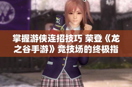 掌握游侠连招技巧 荣登《龙之谷手游》竞技场的终极指南