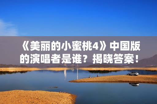 《美丽的小蜜桃4》中国版的演唱者是谁？揭晓答案！