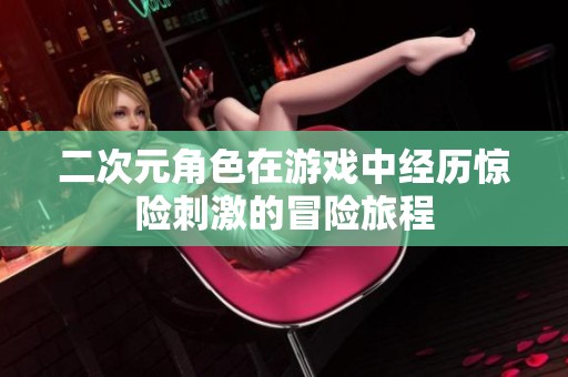 二次元角色在游戏中经历惊险刺激的冒险旅程