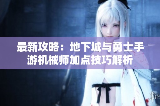 最新攻略：地下城与勇士手游机械师加点技巧解析