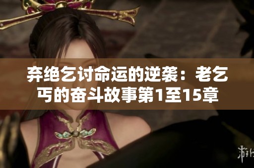 弃绝乞讨命运的逆袭：老乞丐的奋斗故事第1至15章