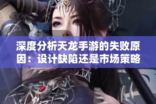 深度分析天龙手游的失败原因：设计缺陷还是市场策略问题
