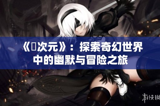 《囧次元》：探索奇幻世界中的幽默与冒险之旅