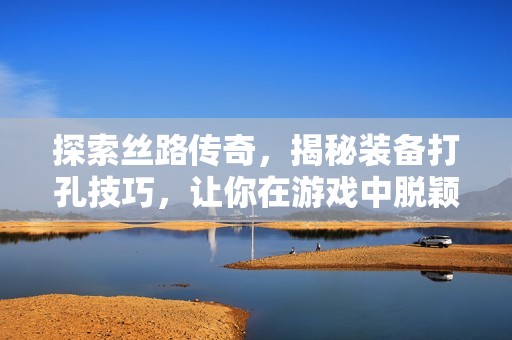 探索丝路传奇，揭秘装备打孔技巧，让你在游戏中脱颖而出！