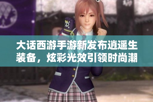 大话西游手游新发布逍遥生装备，炫彩光效引领时尚潮流