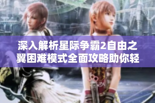 深入解析星际争霸2自由之翼困难模式全面攻略助你轻松突破挑战