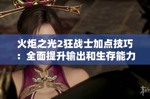 火炬之光2狂战士加点技巧：全面提升输出和生存能力的最佳攻略