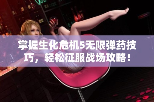 掌握生化危机5无限弹药技巧，轻松征服战场攻略！