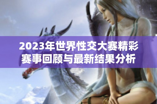 2023年世界性交大赛精彩赛事回顾与最新结果分析