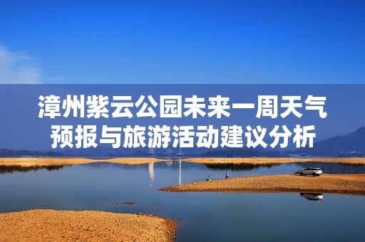 漳州紫云公园未来一周天气预报与旅游活动建议分析