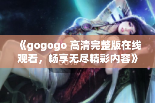 《gogogo 高清完整版在线观看，畅享无尽精彩内容》