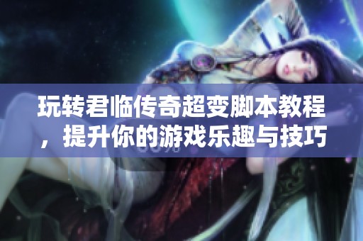 玩转君临传奇超变脚本教程，提升你的游戏乐趣与技巧