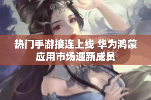 热门手游接连上线 华为鸿蒙应用市场迎新成员
