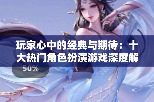 玩家心中的经典与期待：十大热门角色扮演游戏深度解析