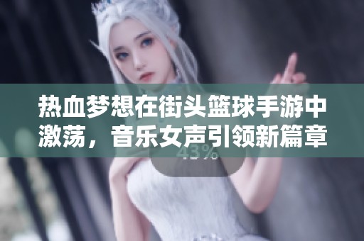 热血梦想在街头篮球手游中激荡，音乐女声引领新篇章