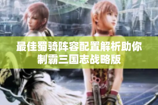 最佳蜀骑阵容配置解析助你制霸三国志战略版