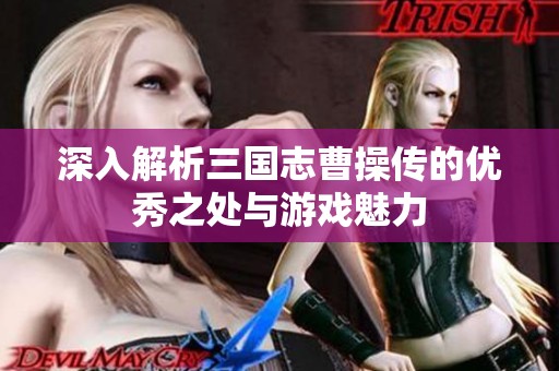 深入解析三国志曹操传的优秀之处与游戏魅力