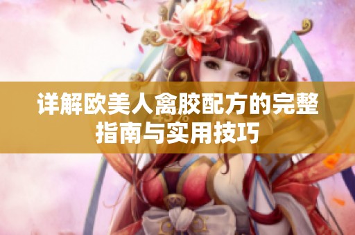 详解欧美人禽胶配方的完整指南与实用技巧