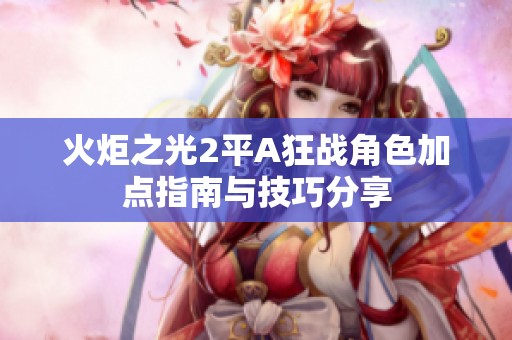 火炬之光2平A狂战角色加点指南与技巧分享