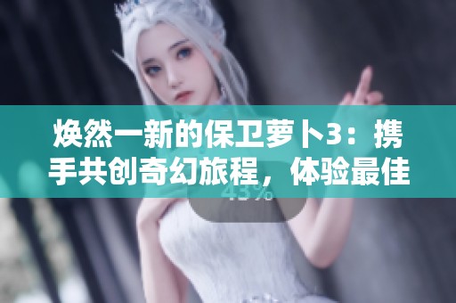 焕然一新的保卫萝卜3：携手共创奇幻旅程，体验最佳游戏乐趣