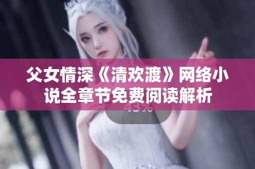 父女情深《清欢渡》网络小说全章节免费阅读解析