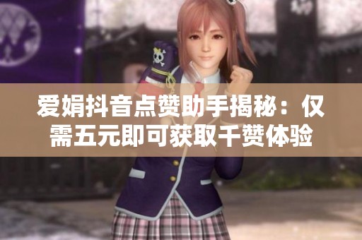 爱娟抖音点赞助手揭秘：仅需五元即可获取千赞体验