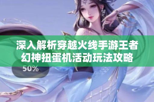 深入解析穿越火线手游王者幻神扭蛋机活动玩法攻略