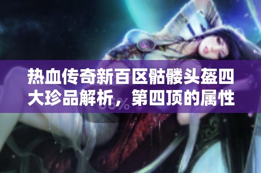 热血传奇新百区骷髅头盔四大珍品解析，第四顶的属性与老百区对比