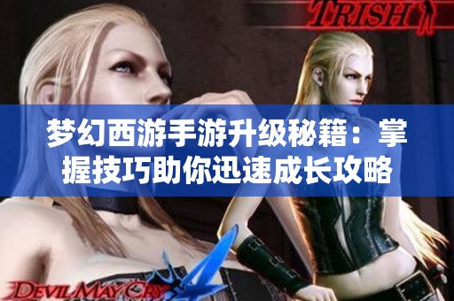 梦幻西游手游升级秘籍：掌握技巧助你迅速成长攻略