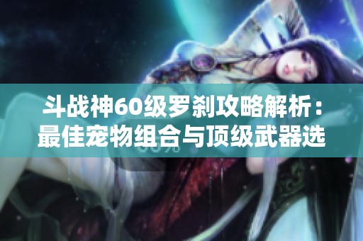 斗战神60级罗刹攻略解析：最佳宠物组合与顶级武器选择
