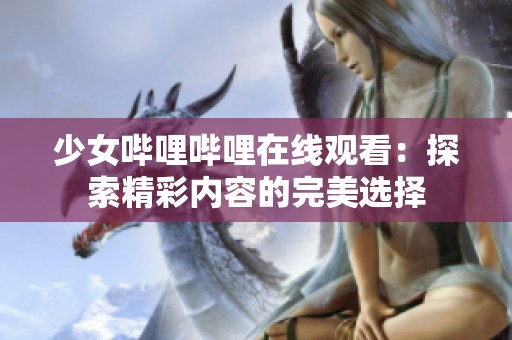 少女哔哩哔哩在线观看：探索精彩内容的完美选择