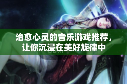 治愈心灵的音乐游戏推荐，让你沉浸在美好旋律中
