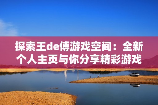 探索王de傅游戏空间：全新个人主页与你分享精彩游戏内容