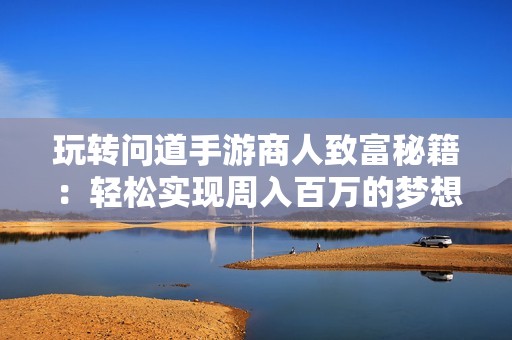 玩转问道手游商人致富秘籍：轻松实现周入百万的梦想