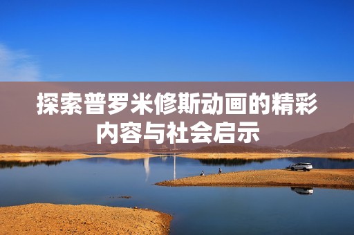 探索普罗米修斯动画的精彩内容与社会启示