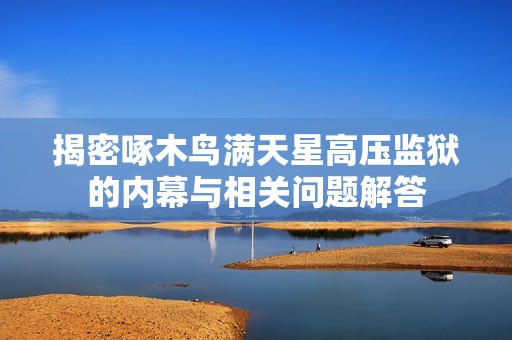 揭密啄木鸟满天星高压监狱的内幕与相关问题解答