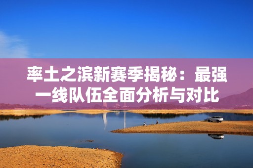 率土之滨新赛季揭秘：最强一线队伍全面分析与对比