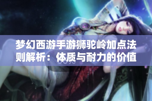 梦幻西游手游狮驼岭加点法则解析：体质与耐力的价值对比