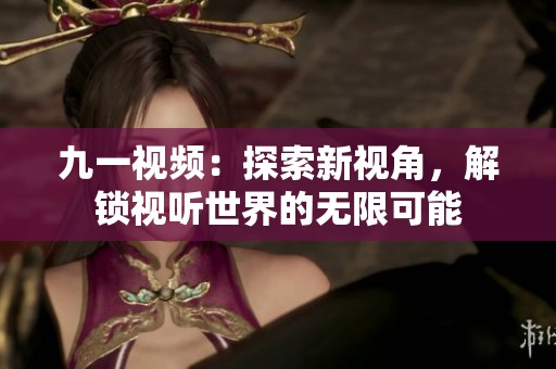 九一视频：探索新视角，解锁视听世界的无限可能